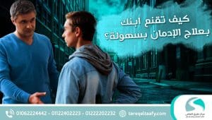 كيف تقنع ابنك المدمن بالعلاج رغم الرفض والعناد؟